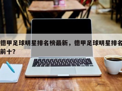 德甲足球明星排名榜最新，德甲足球明星排名前十？