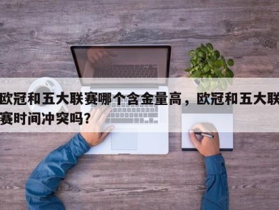欧冠和五大联赛哪个含金量高，欧冠和五大联赛时间冲突吗？