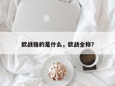 欧战指的是什么，欧战全称？