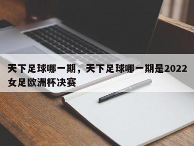 天下足球哪一期，天下足球哪一期是2022女足欧洲杯决赛