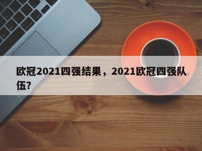 欧冠2021四强结果，2021欧冠四强队伍？