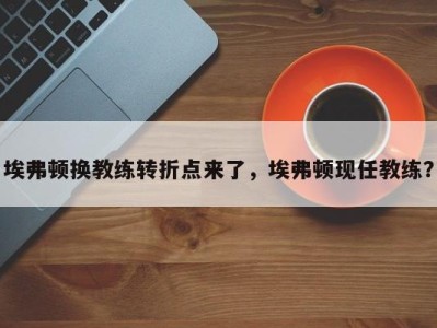 埃弗顿换教练转折点来了，埃弗顿现任教练？