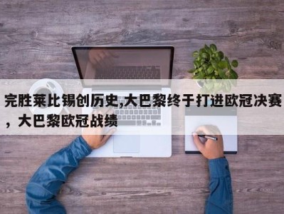 完胜莱比锡创历史,大巴黎终于打进欧冠决赛，大巴黎欧冠战绩