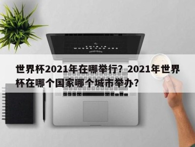 世界杯2021年在哪举行？2021年世界杯在哪个国家哪个城市举办？