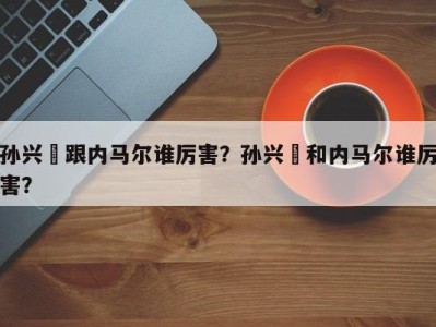孙兴慜跟内马尔谁厉害？孙兴慜和内马尔谁厉害？