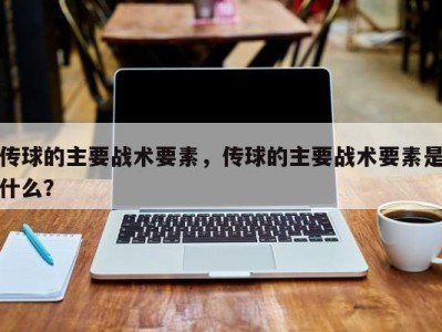 传球的主要战术要素，传球的主要战术要素是什么？