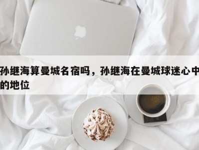 孙继海算曼城名宿吗，孙继海在曼城球迷心中的地位