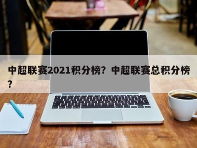 中超联赛2021积分榜？中超联赛总积分榜？
