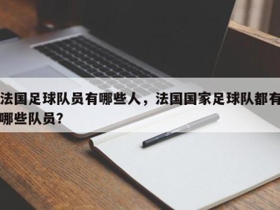 法国足球队员有哪些人，法国国家足球队都有哪些队员？