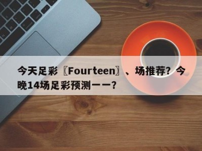 今天足彩〖Fourteen〗、场推荐？今晚14场足彩预测一一？