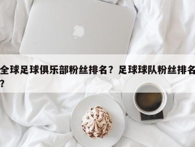 全球足球俱乐部粉丝排名？足球球队粉丝排名？