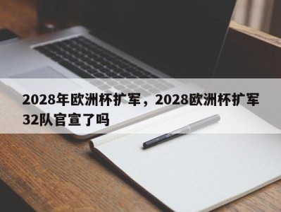 2028年欧洲杯扩军，2028欧洲杯扩军32队官宣了吗