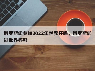 俄罗斯能参加2022年世界杯吗，俄罗斯能进世界杯吗