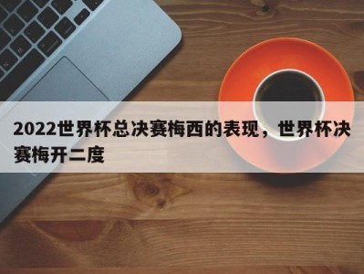 2022世界杯总决赛梅西的表现，世界杯决赛梅开二度