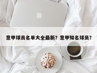 意甲球员名单大全最新？意甲知名球员？