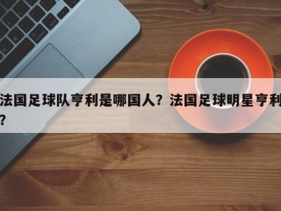 法国足球队亨利是哪国人？法国足球明星亨利？
