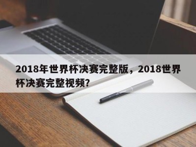 2018年世界杯决赛完整版，2018世界杯决赛完整视频？