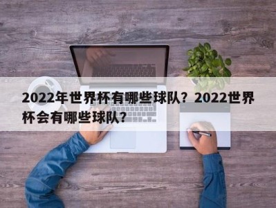 2022年世界杯有哪些球队？2022世界杯会有哪些球队？