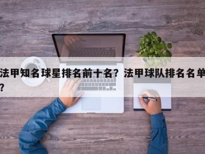法甲知名球星排名前十名？法甲球队排名名单？
