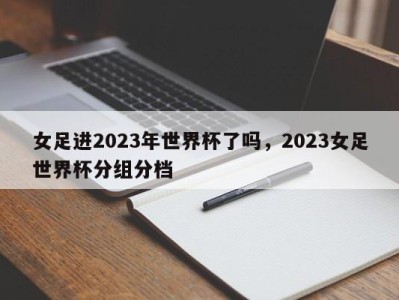 女足进2023年世界杯了吗，2023女足世界杯分组分档
