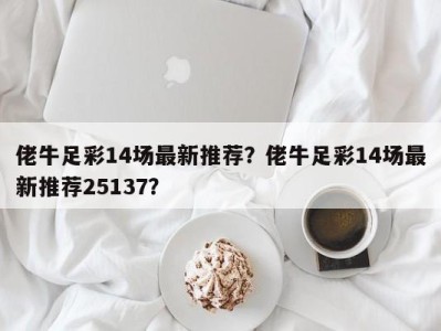 佬牛足彩14场最新推荐？佬牛足彩14场最新推荐25137？