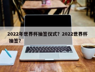 2022年世界杯抽签仪式？2022世界杯 抽签？