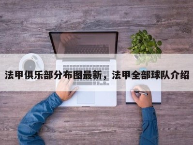 法甲俱乐部分布图最新，法甲全部球队介绍