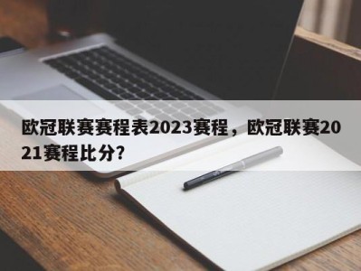 欧冠联赛赛程表2023赛程，欧冠联赛2021赛程比分？