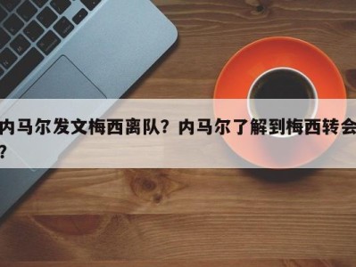 内马尔发文梅西离队？内马尔了解到梅西转会？