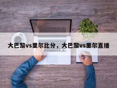 大巴黎vs里尔比分，大巴黎vs里尔直播